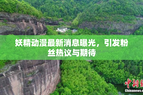 妖精动漫最新消息曝光，引发粉丝热议与期待