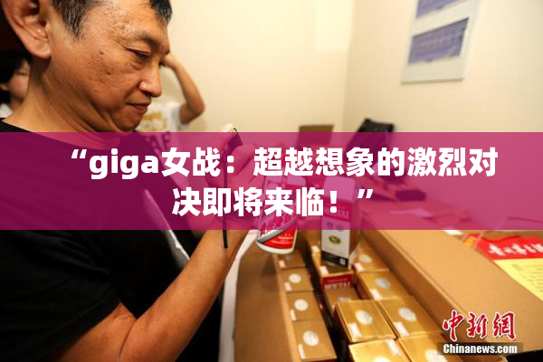 “giga女战：超越想象的激烈对决即将来临！”