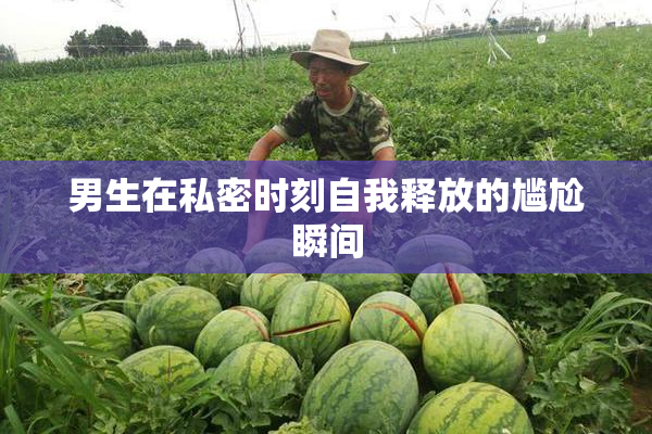 男生在私密时刻自我释放的尴尬瞬间
