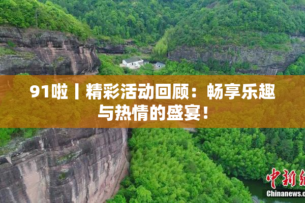 91啦丨精彩活动回顾：畅享乐趣与热情的盛宴！