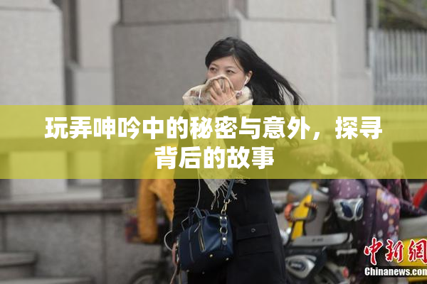 玩弄呻吟中的秘密与意外，探寻背后的故事