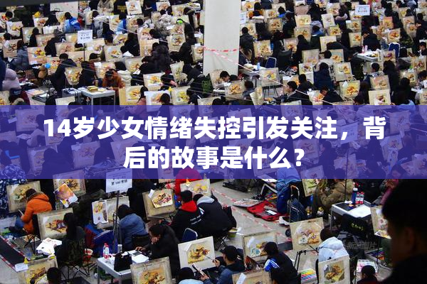 14岁少女情绪失控引发关注，背后的故事是什么？