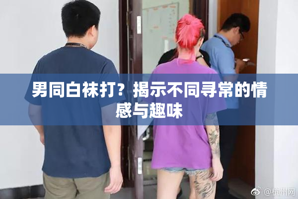 男同白袜打？揭示不同寻常的情感与趣味