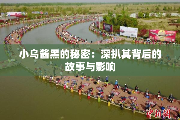 小乌酱黑的秘密：深扒其背后的故事与影响