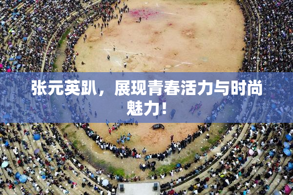 张元英趴，展现青春活力与时尚魅力！