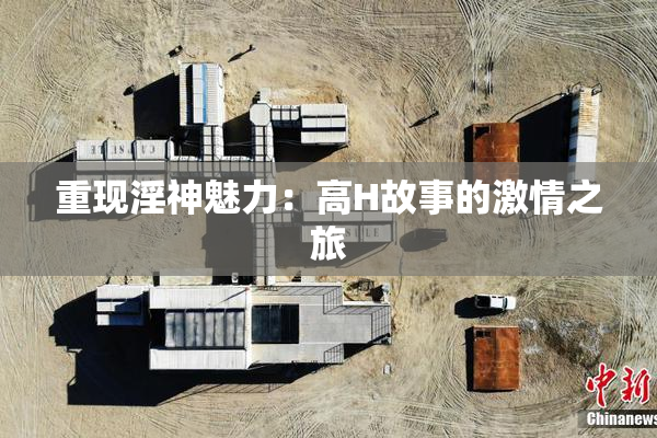 重现淫神魅力：高H故事的激情之旅