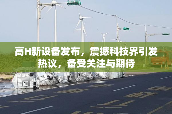 高H新设备发布，震撼科技界引发热议，备受关注与期待