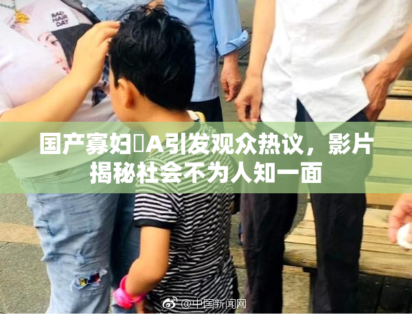 国产寡妇婬A引发观众热议，影片揭秘社会不为人知一面