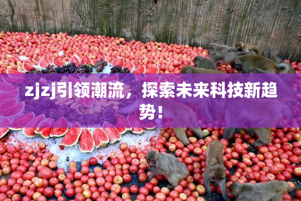 zjzj引领潮流，探索未来科技新趋势！