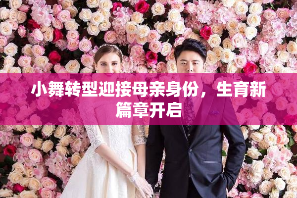 小舞转型迎接母亲身份，生育新篇章开启