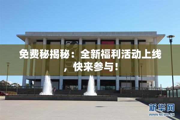 免费秘揭秘：全新福利活动上线，快来参与！