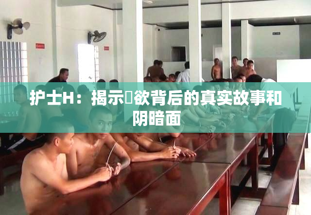 护士H：揭示婬欲背后的真实故事和阴暗面