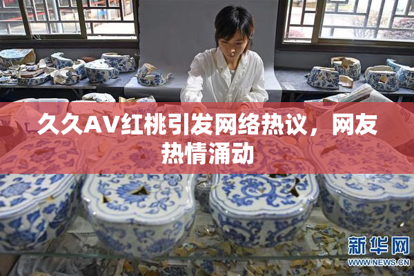 久久AV红桃引发网络热议，网友热情涌动