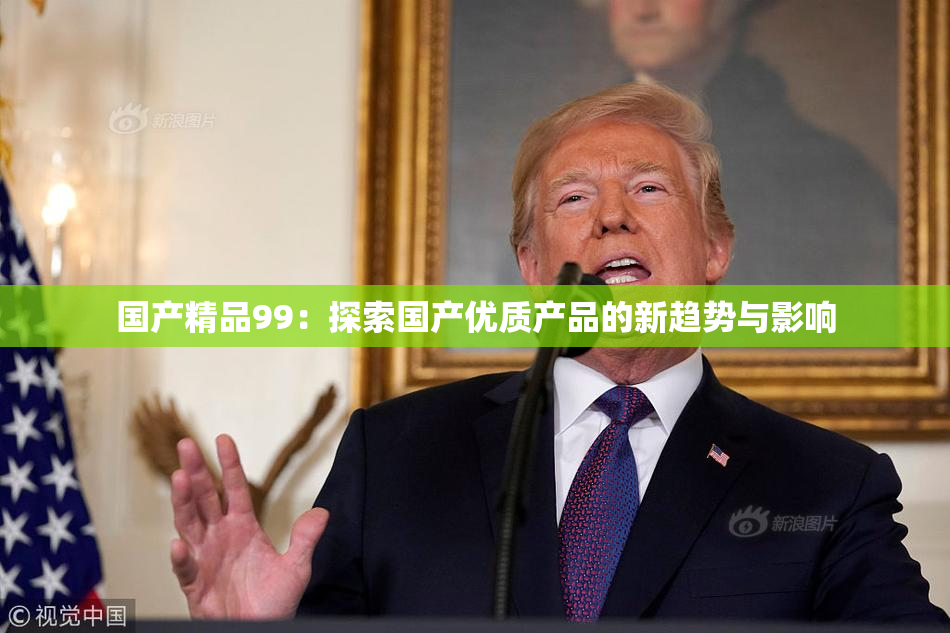 国产精品99：探索国产优质产品的新趋势与影响