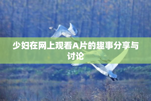 少妇在网上观看A片的趣事分享与讨论