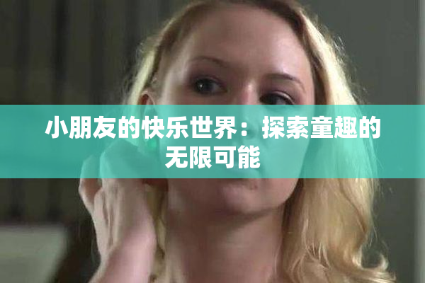 小朋友的快乐世界：探索童趣的无限可能