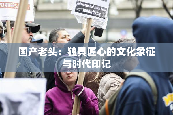 国产老头：独具匠心的文化象征与时代印记