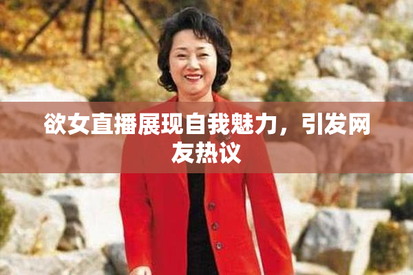 欲女直播展现自我魅力，引发网友热议
