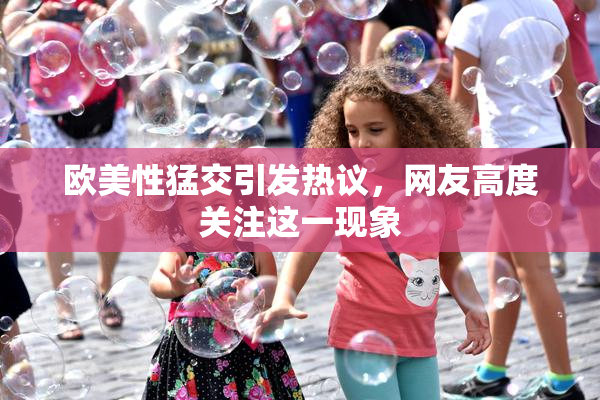 欧美性猛交引发热议，网友高度关注这一现象