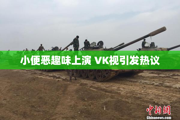 小便恶趣味上演 VK视引发热议