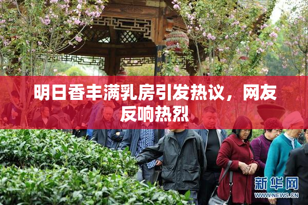 明日香丰满乳房引发热议，网友反响热烈