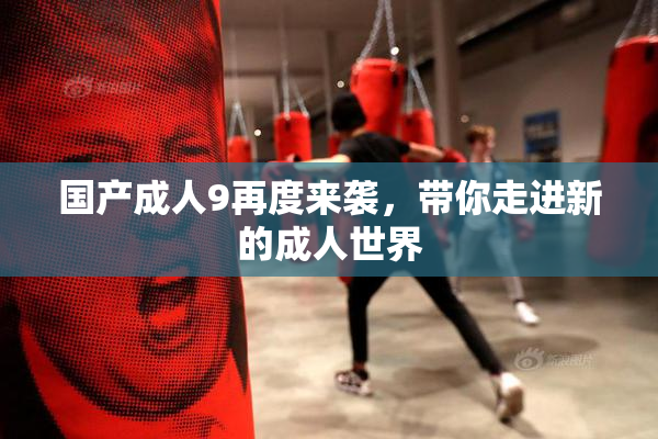 国产成人9再度来袭，带你走进新的成人世界