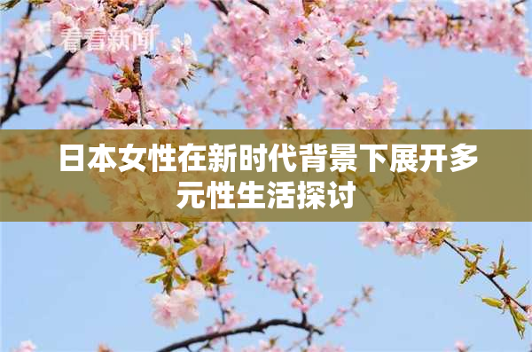 日本女性在新时代背景下展开多元性生活探讨