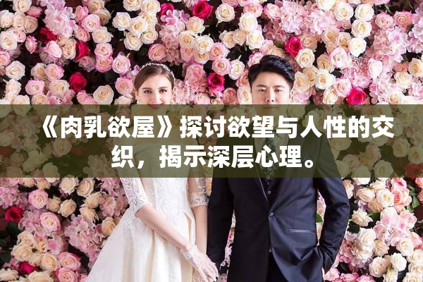 《肉乳欲屋》探讨欲望与人性的交织，揭示深层心理。