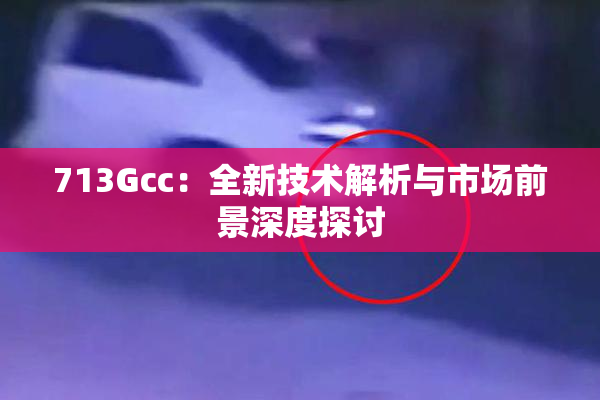 713Gcc：全新技术解析与市场前景深度探讨
