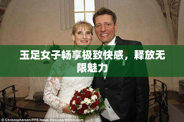 玉足女子畅享极致快感，释放无限魅力
