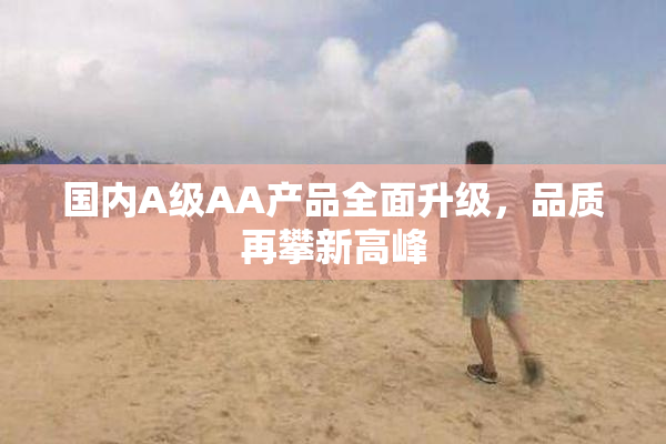 国内A级AA产品全面升级，品质再攀新高峰
