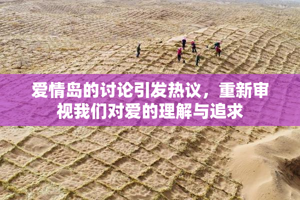 爱情岛的讨论引发热议，重新审视我们对爱的理解与追求