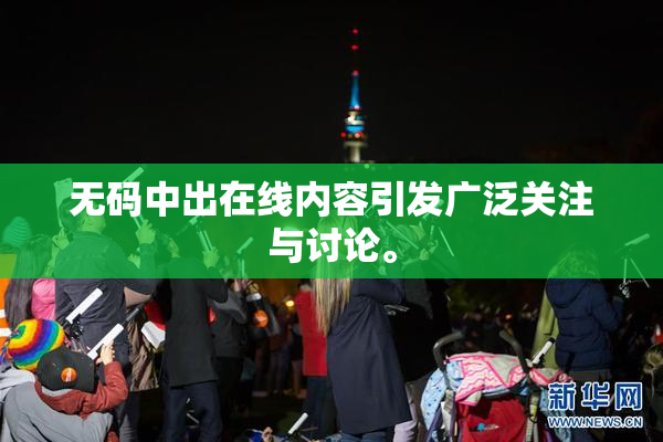 无码中出在线内容引发广泛关注与讨论。