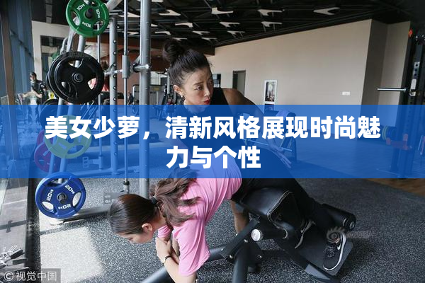 美女少萝，清新风格展现时尚魅力与个性