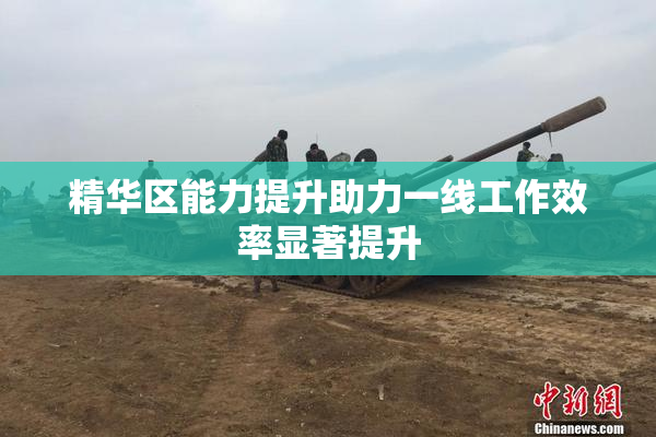 精华区能力提升助力一线工作效率显著提升