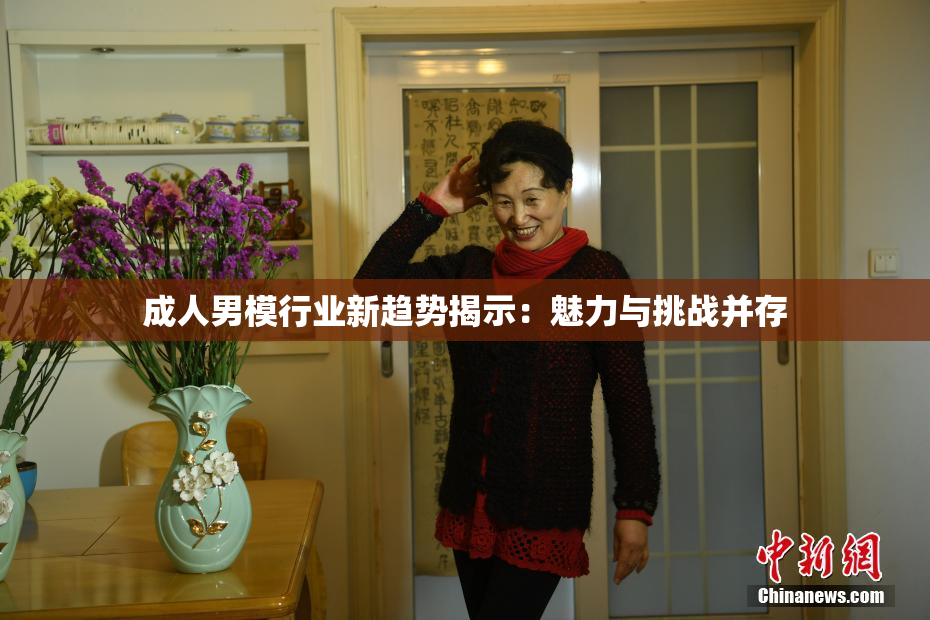 成人男模行业新趋势揭示：魅力与挑战并存