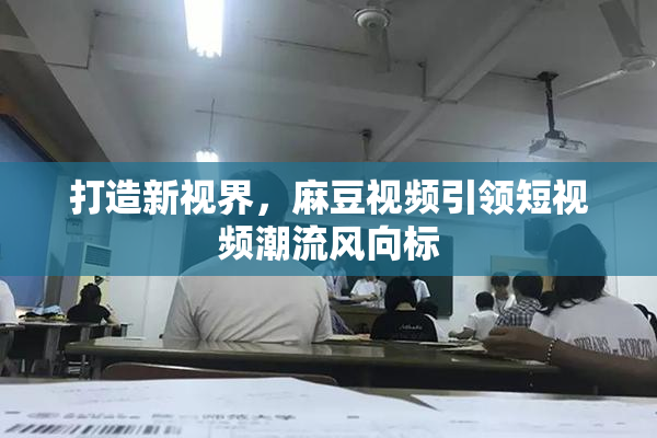 打造新视界，麻豆视频引领短视频潮流风向标