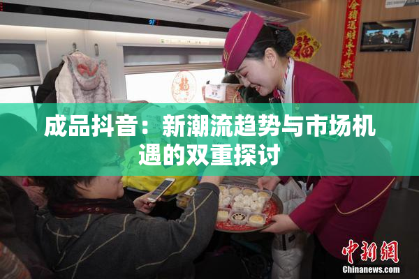 成品抖音：新潮流趋势与市场机遇的双重探讨