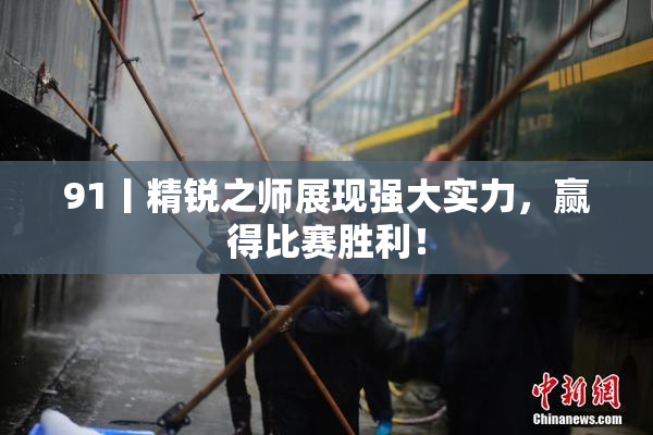 91丨精锐之师展现强大实力，赢得比赛胜利！