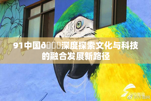 91中国🍆深度探索文化与科技的融合发展新路径