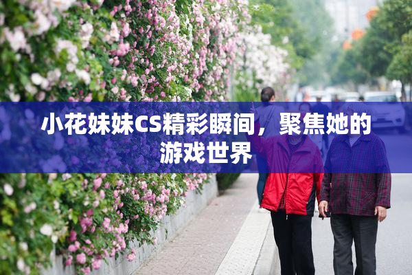 小花妹妹CS精彩瞬间，聚焦她的游戏世界
