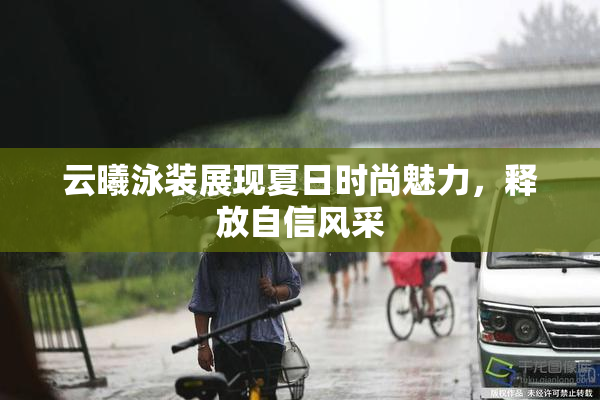 云曦泳装展现夏日时尚魅力，释放自信风采