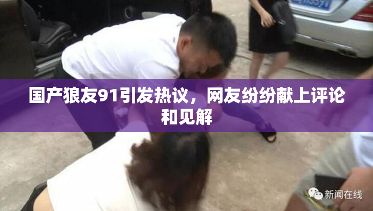 国产狼友91引发热议，网友纷纷献上评论和见解