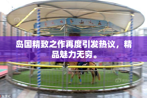 岛国精致之作再度引发热议，精品魅力无穷。