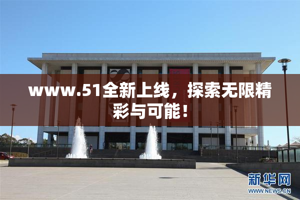 www.51全新上线，探索无限精彩与可能！