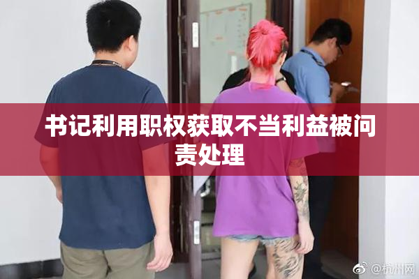 书记利用职权获取不当利益被问责处理
