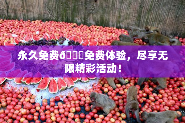 永久免费🔞免费体验，尽享无限精彩活动！