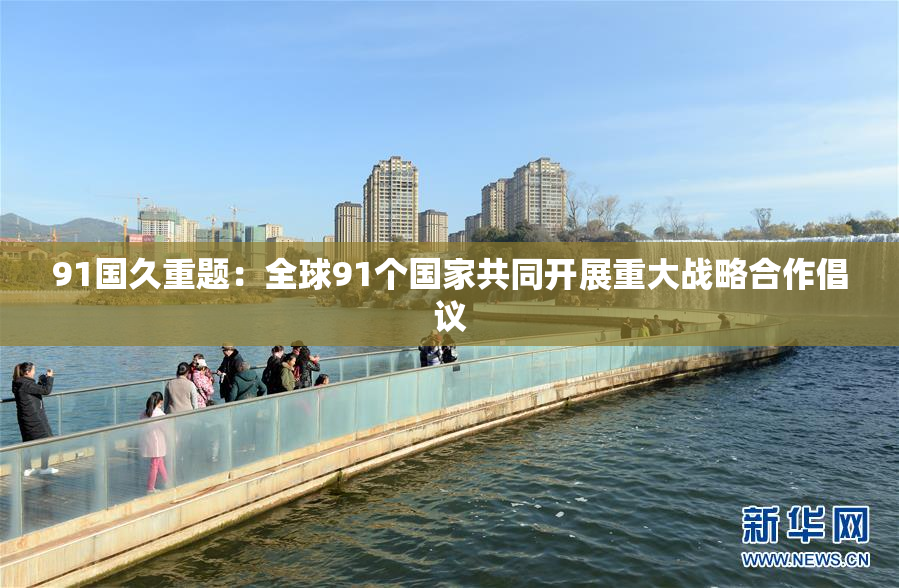 91国久重题：全球91个国家共同开展重大战略合作倡议