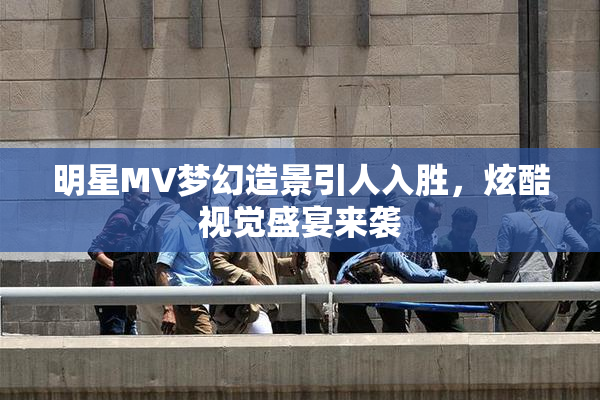 明星MV梦幻造景引人入胜，炫酷视觉盛宴来袭