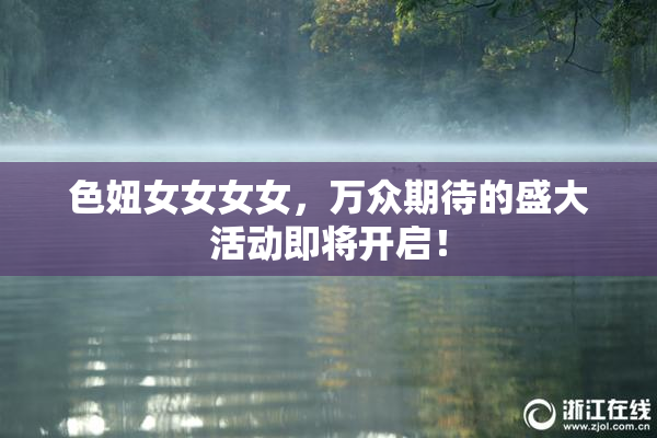 色妞女女女女，万众期待的盛大活动即将开启！
